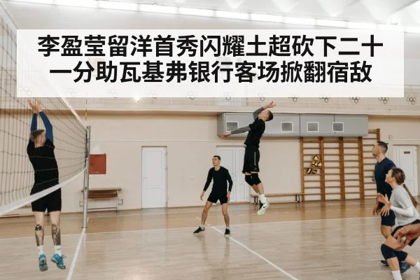 李盈莹留洋首秀闪耀土超砍下二十一分助瓦基弗银行客场掀翻宿敌（kaiyun）