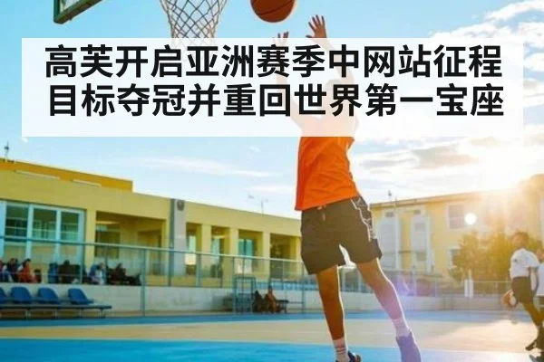 高芙开启亚洲赛季中网站征程 目标夺冠并重回世界第一宝座（kaiyun）