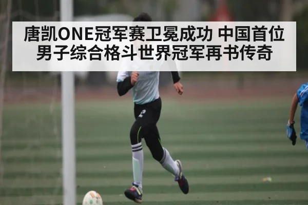 唐凯ONE冠军赛卫冕成功 中国首位男子综合格斗世界冠军再书传奇（kaiyun）