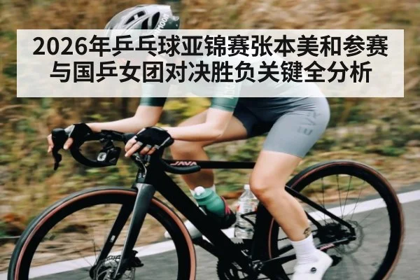2026年乒乓球亚锦赛张本美和参赛与国乒女团对决胜负关键全分析（kaiyun）