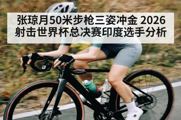 张琼月50米步枪三姿冲金 2026射击世界杯总决赛印度选手分析（kaiyun）