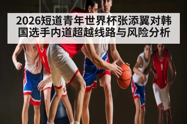 2026短道青年世界杯张添翼对韩国选手内道超越线路与风险分析（kaiyun）